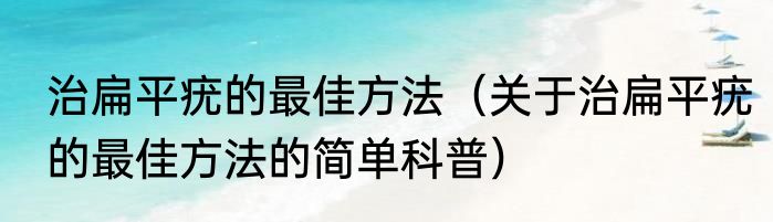 治扁平疣的最佳方法（关于治扁平疣的最佳方法的简单科普）