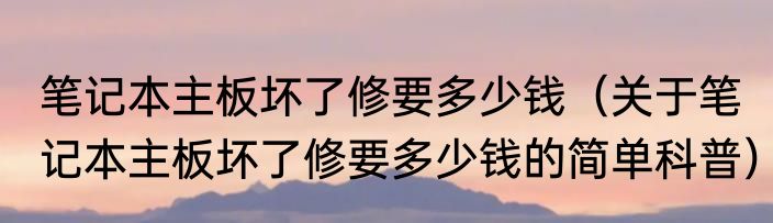 笔记本主板坏了修要多少钱（关于笔记本主板坏了修要多少钱的简单科普）