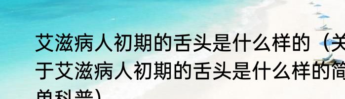 艾滋病人初期的舌头是什么样的（关于艾滋病人初期的舌头是什么样的简单科普）