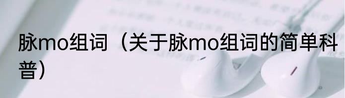 脉mo组词（关于脉mo组词的简单科普）