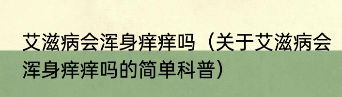 艾滋病会浑身痒痒吗（关于艾滋病会浑身痒痒吗的简单科普）