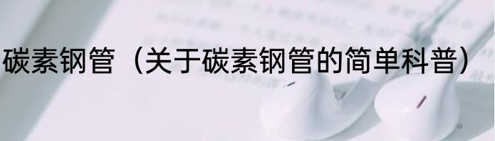 碳素钢管（关于碳素钢管的简单科普）