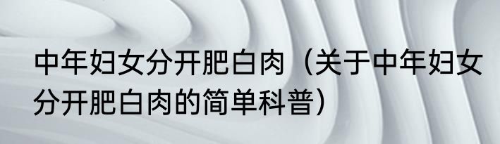 中年妇女分开肥白肉（关于中年妇女分开肥白肉的简单科普）