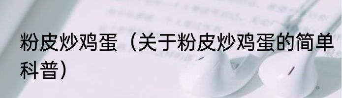 粉皮炒鸡蛋（关于粉皮炒鸡蛋的简单科普）