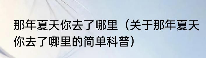 那年夏天你去了哪里（关于那年夏天你去了哪里的简单科普）