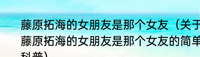 藤原拓海的女朋友是那个女友（关于藤原拓海的女朋友是那个女友的简单科普）