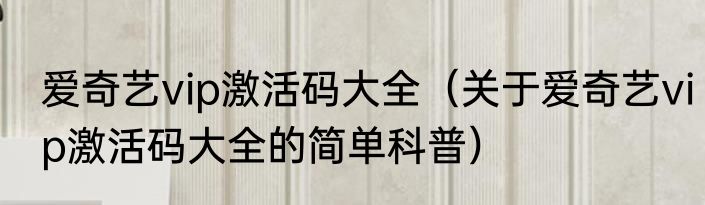 爱奇艺vip激活码大全（关于爱奇艺vip激活码大全的简单科普）