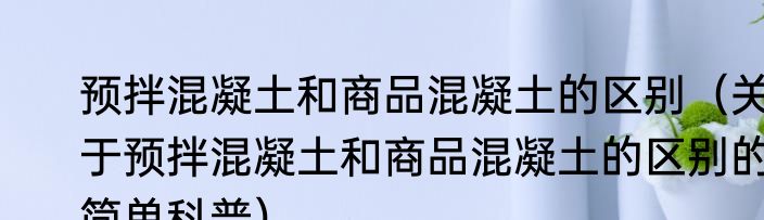 预拌混凝土和商品混凝土的区别（关于预拌混凝土和商品混凝土的区别的简单科普）