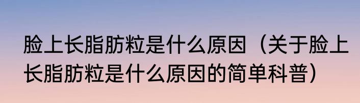 脸上长脂肪粒是什么原因（关于脸上长脂肪粒是什么原因的简单科普）