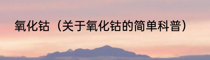 氧化钴（关于氧化钴的简单科普）