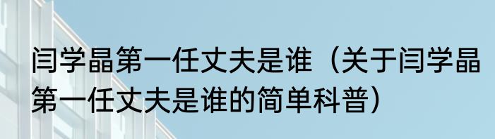 闫学晶第一任丈夫是谁（关于闫学晶第一任丈夫是谁的简单科普）