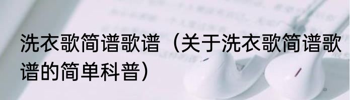 洗衣歌简谱歌谱（关于洗衣歌简谱歌谱的简单科普）