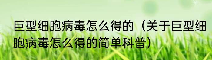 巨型细胞病毒怎么得的（关于巨型细胞病毒怎么得的简单科普）