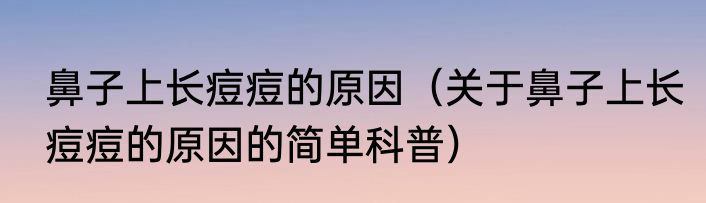 鼻子上长痘痘的原因（关于鼻子上长痘痘的原因的简单科普）