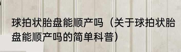 球拍状胎盘能顺产吗（关于球拍状胎盘能顺产吗的简单科普）