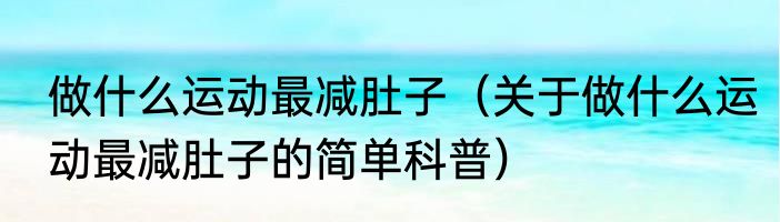 做什么运动最减肚子（关于做什么运动最减肚子的简单科普）