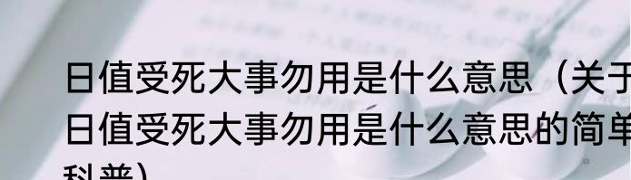 日值受死大事勿用是什么意思（关于日值受死大事勿用是什么意思的简单科普）