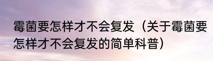 霉菌要怎样才不会复发（关于霉菌要怎样才不会复发的简单科普）