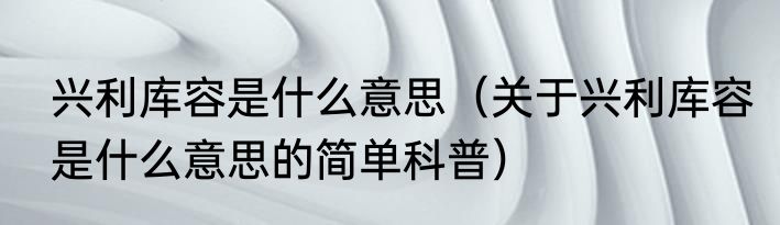 兴利库容是什么意思（关于兴利库容是什么意思的简单科普）