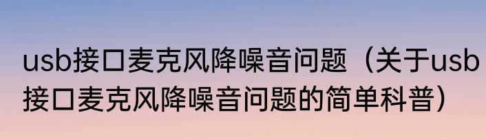 usb接口麦克风降噪音问题（关于usb接口麦克风降噪音问题的简单科普）