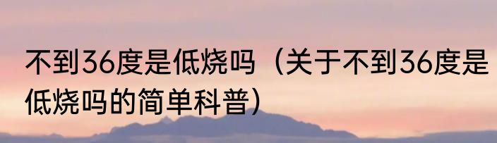 不到36度是低烧吗（关于不到36度是低烧吗的简单科普）