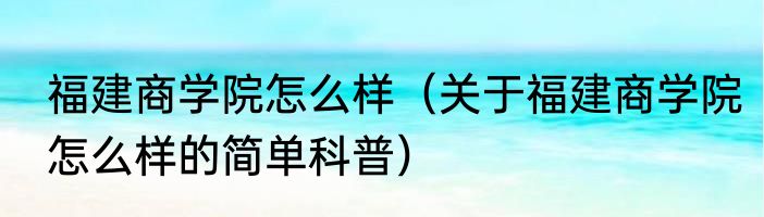 福建商学院怎么样（关于福建商学院怎么样的简单科普）
