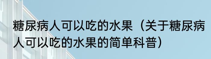 糖尿病人可以吃的水果（关于糖尿病人可以吃的水果的简单科普）