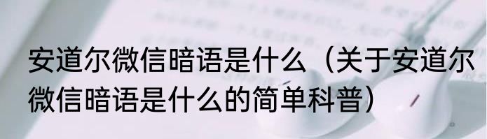 安道尔微信暗语是什么（关于安道尔微信暗语是什么的简单科普）