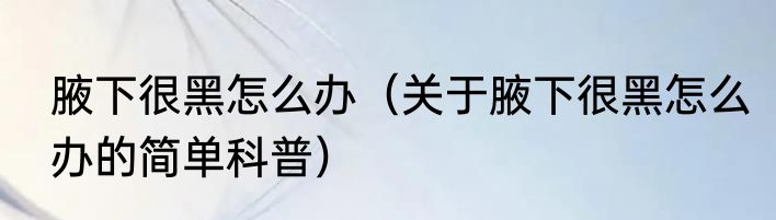 腋下很黑怎么办（关于腋下很黑怎么办的简单科普）