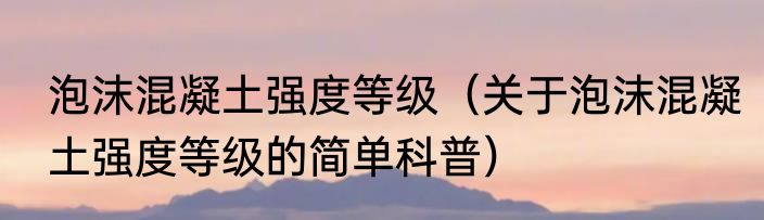 泡沫混凝土强度等级（关于泡沫混凝土强度等级的简单科普）