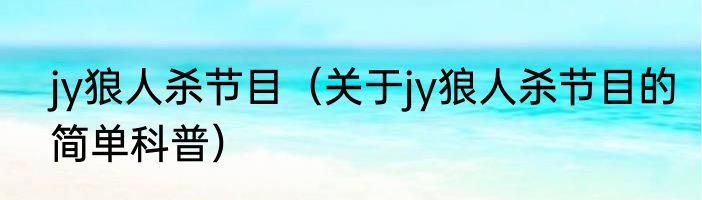 jy狼人杀节目（关于jy狼人杀节目的简单科普）