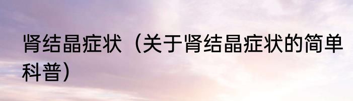 肾结晶症状（关于肾结晶症状的简单科普）