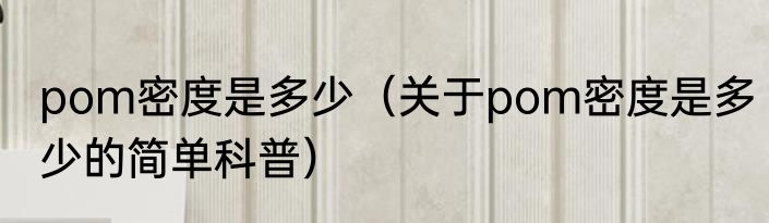 pom密度是多少（关于pom密度是多少的简单科普）