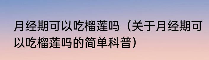 月经期可以吃榴莲吗（关于月经期可以吃榴莲吗的简单科普）