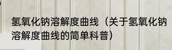 氢氧化钠溶解度曲线（关于氢氧化钠溶解度曲线的简单科普）