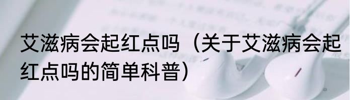 艾滋病会起红点吗（关于艾滋病会起红点吗的简单科普）