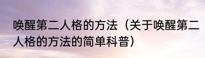 唤醒第二人格的方法（关于唤醒第二人格的方法的简单科普）