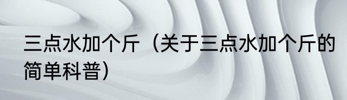 三点水加个斤（关于三点水加个斤的简单科普）