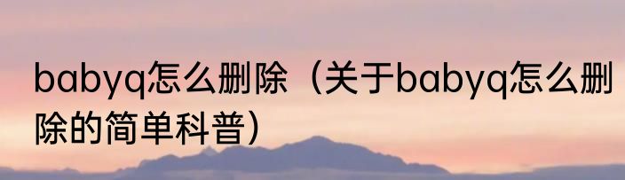 babyq怎么删除（关于babyq怎么删除的简单科普）