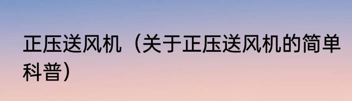 正压送风机（关于正压送风机的简单科普）