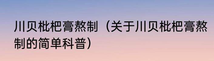 川贝枇杷膏熬制（关于川贝枇杷膏熬制的简单科普）