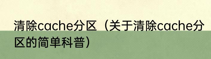 清除cache分区（关于清除cache分区的简单科普）