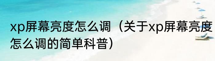 xp屏幕亮度怎么调（关于xp屏幕亮度怎么调的简单科普）
