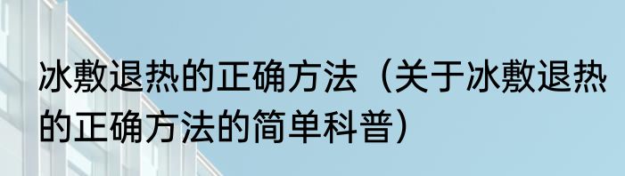 冰敷退热的正确方法（关于冰敷退热的正确方法的简单科普）