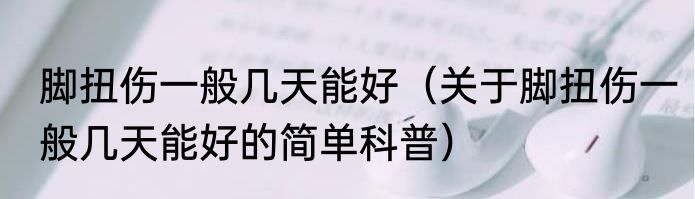 脚扭伤一般几天能好（关于脚扭伤一般几天能好的简单科普）