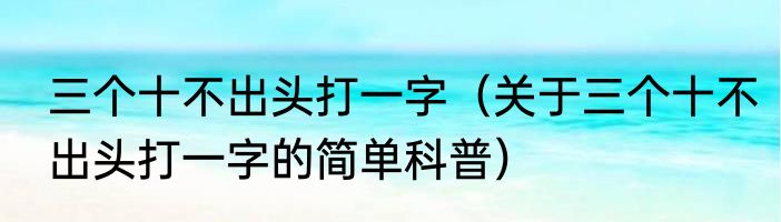 三个十不出头打一字（关于三个十不出头打一字的简单科普）