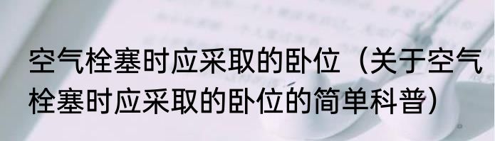 空气栓塞时应采取的卧位（关于空气栓塞时应采取的卧位的简单科普）