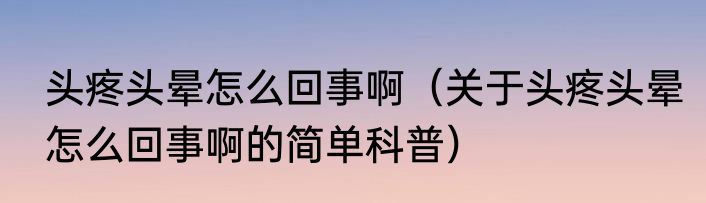 头疼头晕怎么回事啊（关于头疼头晕怎么回事啊的简单科普）