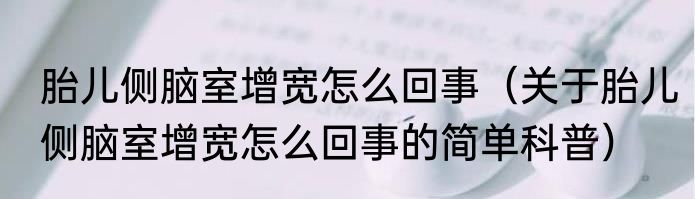 胎儿侧脑室增宽怎么回事（关于胎儿侧脑室增宽怎么回事的简单科普）