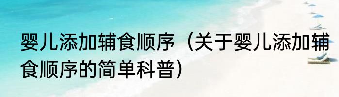 婴儿添加辅食顺序（关于婴儿添加辅食顺序的简单科普）